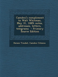 Camden's compliment to Walt Whitman, May 31, 1889; notes, addresses, letters, telegrams  - Primary Source Edition