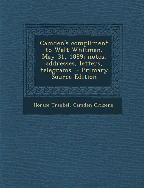 Camden's compliment to Walt Whitman, May 31, 1889; notes, addresses, letters, telegrams  - Primary Source Edition