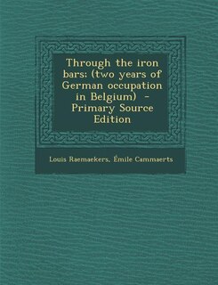 Through the iron bars; (two years of German occupation in Belgium)  - Primary Source Edition