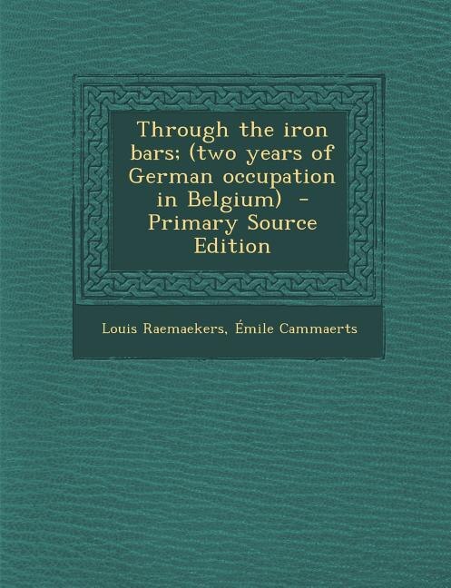 Through the iron bars; (two years of German occupation in Belgium)  - Primary Source Edition