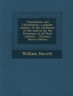 Colonization and Christianity: a popular history of the treatment of the natives by the Europeans in all their colonies  - Primary