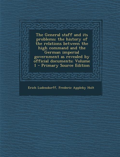 Couverture_The General staff and its problems; the history of the relations between the high command and the German imperial government as revealed by official documents; Volume 1