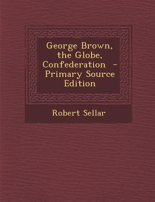 Couverture_George Brown, the Globe, Confederation  - Primary Source Edition