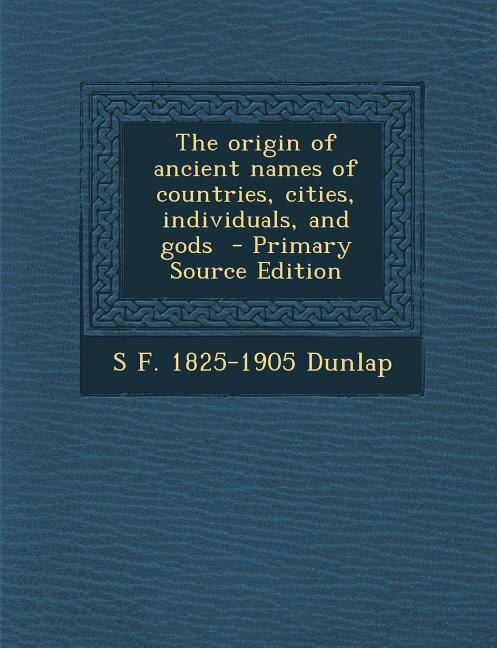 The origin of ancient names of countries, cities, individuals, and gods  - Primary Source Edition
