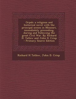 Orpah; a religious and historical novel with the principal scenes in Missouri, immediately preceeding, during and following the great Civil War. By Richard H. Tatlow and John D. Crisp  - Primary Source Edition