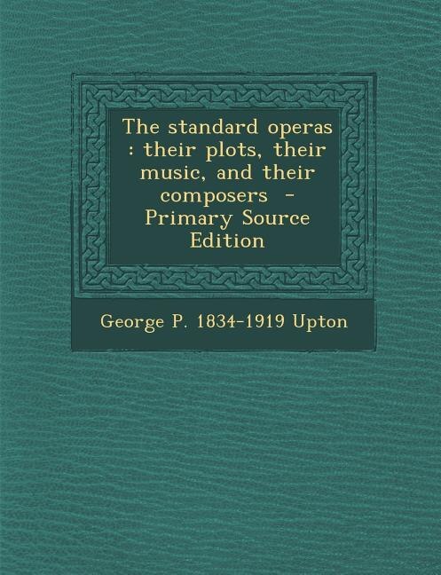 The standard operas: their plots, their music, and their composers  - Primary Source Edition