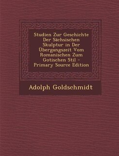 Studien Zur Geschichte Der Sächsischen Skulptur in Der Übergangszeit Vom Romanischen Zum Gotischen Stil - Primary Source Edition