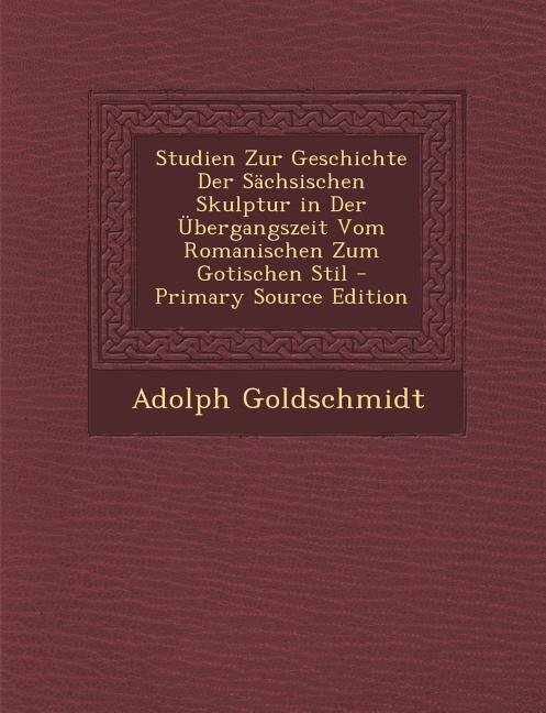 Studien Zur Geschichte Der Sächsischen Skulptur in Der Übergangszeit Vom Romanischen Zum Gotischen Stil - Primary Source Edition