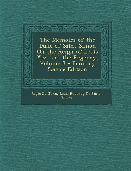 The Memoirs of the Duke of Saint-Simon On the Reign of Louis Xiv, and the Regency, Volume 3 - Primary Source Edition
