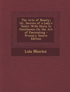 The Arts of Beauty; Or, Secrets of a Lady's Toilet: With Hints to Gentlemen On the Art of Fascinating