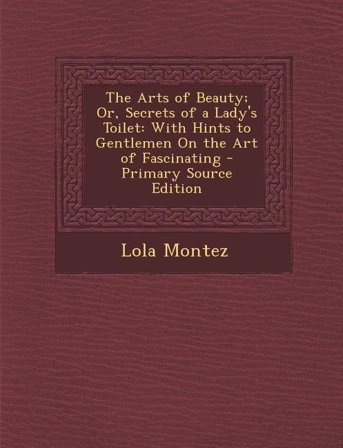 The Arts of Beauty; Or, Secrets of a Lady's Toilet: With Hints to Gentlemen On the Art of Fascinating