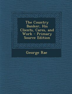 The Country Banker, His Clients, Cares, and Work - Primary Source Edition