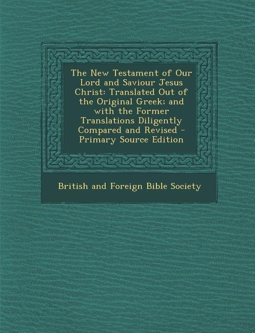 The New Testament of Our Lord and Saviour Jesus Christ: Translated Out of the Original Greek; and with the Former Translations Diligently Compared and Revi