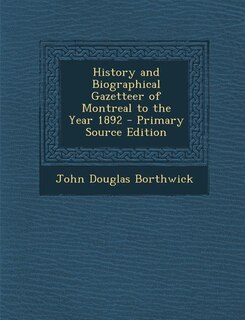 History and Biographical Gazetteer of Montreal to the Year 1892 - Primary Source Edition