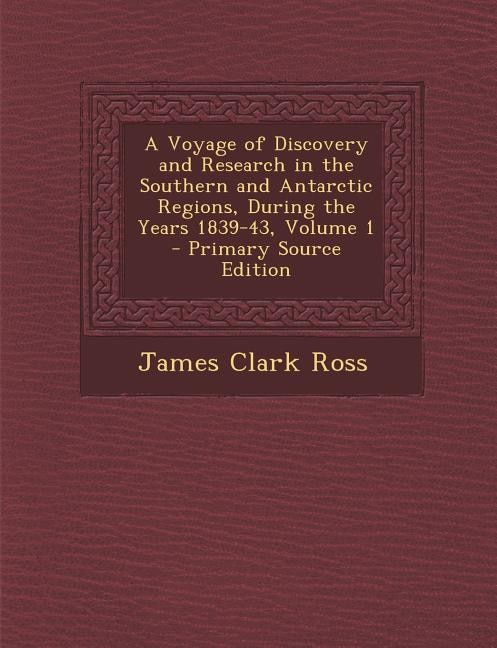 A Voyage of Discovery and Research in the Southern and Antarctic Regions, During the Years 1839-43, Volume 1