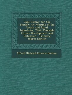 Cape Colony for the Settler: An Account of Its Urban and Rural Industries, Their Probable Future Development and Extension - Pri