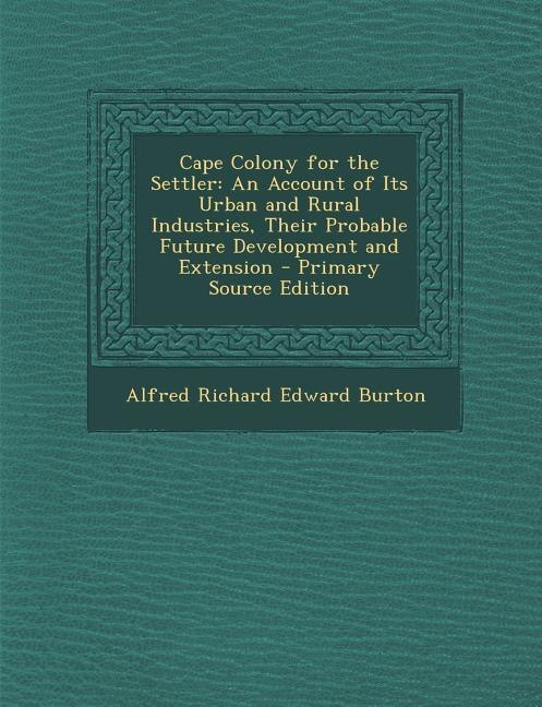 Cape Colony for the Settler: An Account of Its Urban and Rural Industries, Their Probable Future Development and Extension - Pri