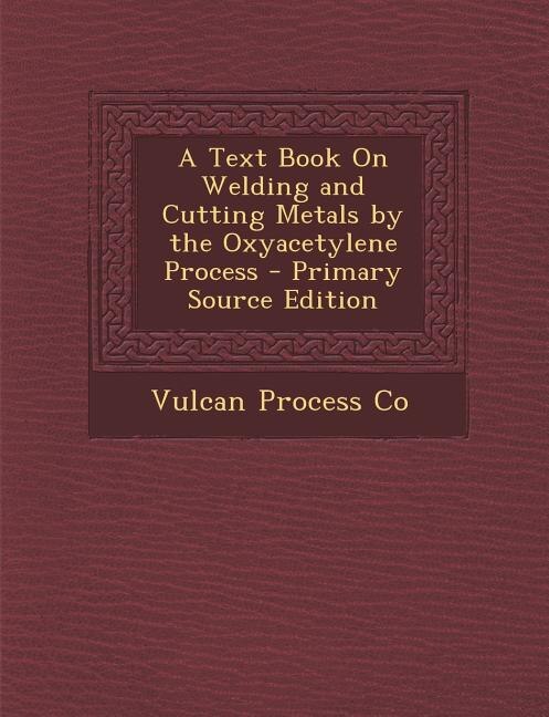 A Text Book On Welding and Cutting Metals by the Oxyacetylene Process - Primary Source Edition