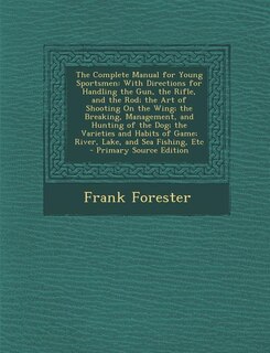 The Complete Manual for Young Sportsmen: With Directions for Handling the Gun, the Rifle, and the Rod; the Art of Shooting On the Wing; the