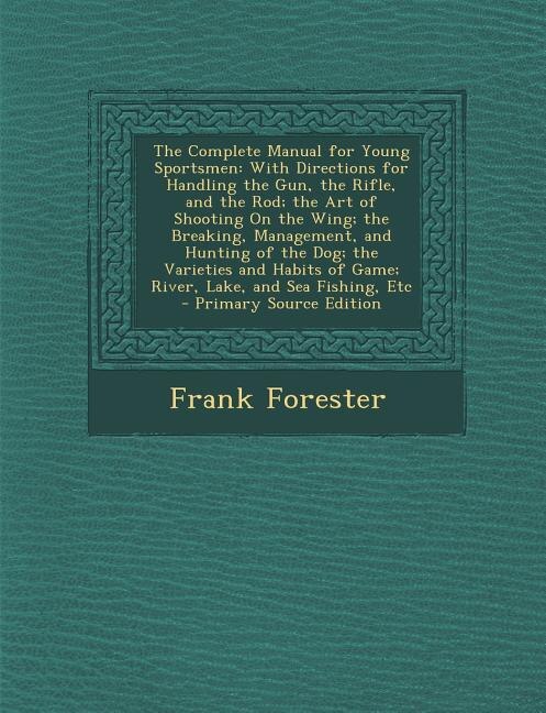 The Complete Manual for Young Sportsmen: With Directions for Handling the Gun, the Rifle, and the Rod; the Art of Shooting On the Wing; the
