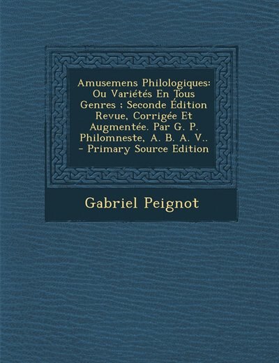 Amusemens Philologiques: Ou Variétés En Tous Genres ; Seconde Édition Revue, Corrigée Et Augmentée. Par G. P. Philomneste, A