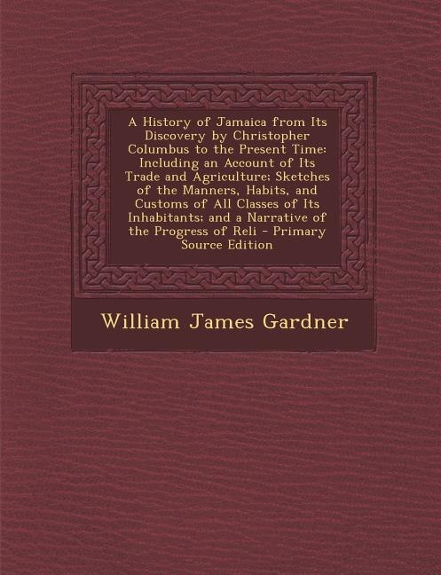 A History of Jamaica from Its Discovery by Christopher Columbus to the Present Time: Including an Account of Its Trade and Agriculture; Sketches of the Manners, Habits, and Customs of