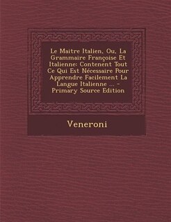 Le Maitre Italien, Ou, La Grammaire Françoise Et Italienne: Contenent Tout Ce Qui Est Nécessaire Pour Apprendre Facilement La Langue Italienne ... - Primary So