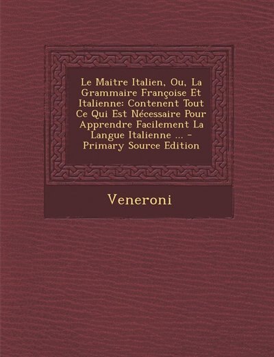Le Maitre Italien, Ou, La Grammaire Françoise Et Italienne: Contenent Tout Ce Qui Est Nécessaire Pour Apprendre Facilement La Langue Italienne ... - Primary So