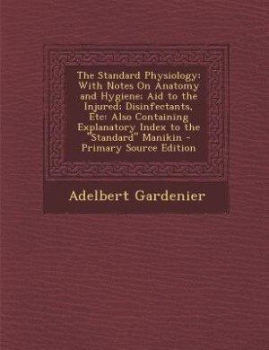The Standard Physiology: With Notes On Anatomy and Hygiene; Aid to the Injured; Disinfectants, Etc: Also Containing Explanat
