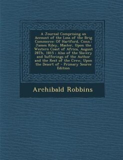 A Journal Comprising an Account of the Loss of the Brig Commerce: Of Hartford, Conn.; James Riley, Master, Upon the Western Coast of Africa, August 28Th, 1815 ; Also