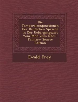 Die Temporalconjunctionen Der Deutschen Sprache in Der Uebergangszeit Vom Mhd Zum Nhd