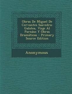 Obras De Miguel De Cervantes Saavedra: Galatea, Viaje Al Parnáso Y Obras Dramáticas