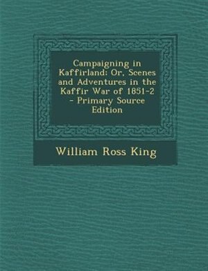 Couverture_Campaigning in Kaffirland; Or, Scenes and Adventures in the Kaffir War of 1851-2 - Primary Source Edition