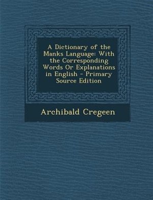 A Dictionary of the Manks Language: With the Corresponding Words Or Explanations in English