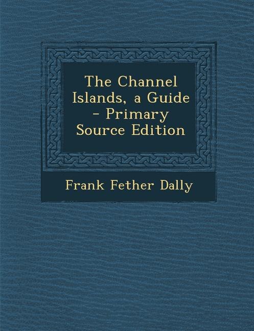 Front cover_The Channel Islands, a Guide - Primary Source Edition