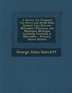 A Survey for Proposed Car-Ferry and Break-Bulk Steamer Line Between Milwaukee Wisconsin and Muskegon Michigan Including Terminal at Milwaukee
