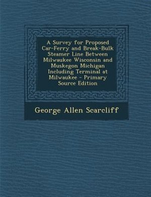A Survey for Proposed Car-Ferry and Break-Bulk Steamer Line Between Milwaukee Wisconsin and Muskegon Michigan Including Terminal at Milwaukee