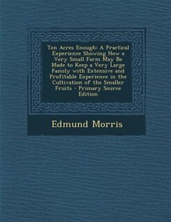 Ten Acres Enough: A Practical Experience Showing How a Very Small Farm May Be Made to Keep a Very Large Family with E