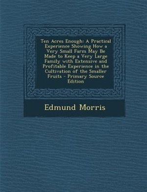 Ten Acres Enough: A Practical Experience Showing How a Very Small Farm May Be Made to Keep a Very Large Family with E