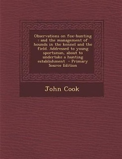 Observations on fox-hunting: and the management of hounds in the kennel and the field. Addressed to young sportsman, about to un