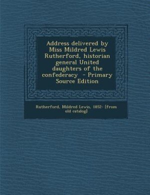 Address delivered by Miss Mildred Lewis Rutherford, historian general United daughters of the confederacy  - Primary Source Edition
