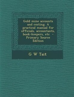 Gold mine accounts and costing. A practical manual for officials, accountants, book-keepers, etc