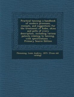 Practical tanning; a handbook of modern processes, receipts, and suggestions for the treatment of hides, skins and pelts of every description, including various patents relating to tanning, with specifications