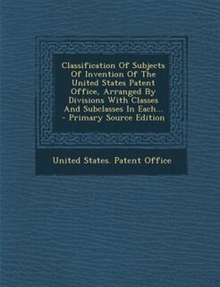 Front cover_Classification Of Subjects Of Invention Of The United States Patent Office, Arranged By Divisions With Classes And Subclasses In Each...
