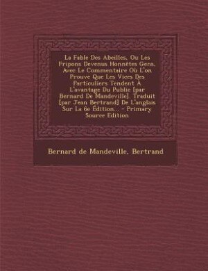La Fable Des Abeilles, Ou Les Fripons Devenus Honnêtes Gens, Avec Le Commentaire Où L'on Prouve Que Les Vices Des Particuliers Tendent À L'avantage Du Public [par Bernard De Mandeville]. Traduit [par Jean Bertrand] De L'anglais Sur La 6e Édition...