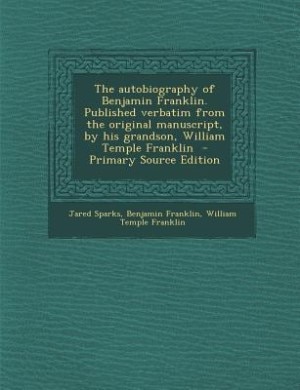 The autobiography of Benjamin Franklin. Published verbatim from the original manuscript, by his grandson, William Temple Franklin