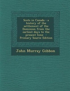Scots in Canada: a history of the settlement of the Dominion from the earliest days to the present time