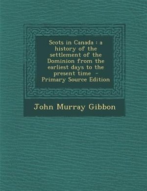 Scots in Canada: a history of the settlement of the Dominion from the earliest days to the present time