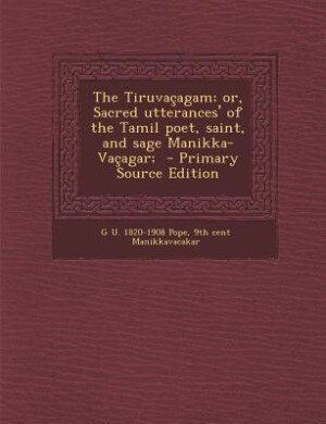 The Tiruvaçagam; or, Sacred utterances' of the Tamil poet, saint, and sage Manikka-Vaçagar;