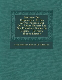 Couverture_Histoire Des Empereurs, Et Des Autres Princes Qui Ont Regné Durant Les Six Premiers Siecles De L'eglise - Primary Source Edition
